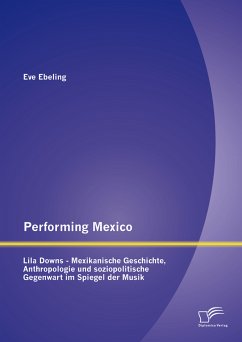 Performing Mexico: Lila Downs - Mexikanische Geschichte, Anthropologie und soziopolitische Gegenwart im Spiegel der Musik (eBook, PDF) - Ebeling, Eve
