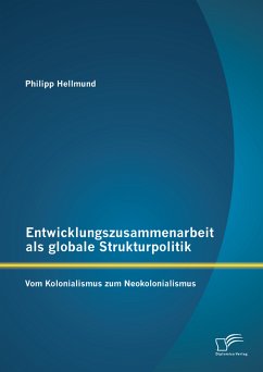 Entwicklungszusammenarbeit als globale Strukturpolitik: Vom Kolonialismus zum Neokolonialismus (eBook, PDF) - Hellmund, Philipp