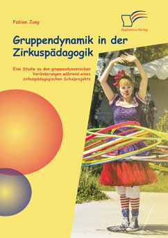 Gruppendynamik in der Zirkuspädagogik: Eine Studie zu den gruppendynamischen Veränderungen während eines zirkuspädagogischen Schulprojekts (eBook, PDF) - Jung, Fabian