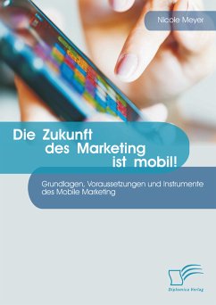 Die Zukunft des Marketing ist mobil! Grundlagen, Voraussetzungen und Instrumente des Mobile Marketing (eBook, PDF) - Meyer, Nicole