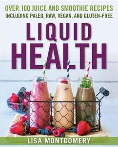 Liquid Health: Over 100 Juices and Smoothies Including Paleo, Raw, Vegan, and Gluten-Free Recipes - Montgomery, Lisa