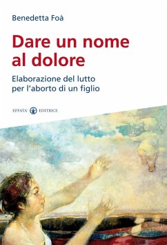Dare un nome al dolore. Elaborazione del lutto per l'aborto di un figlio - Foà, Benedetta