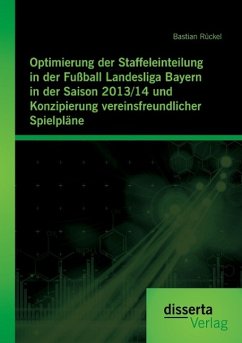 Optimierung der Staffeleinteilung in der Fußball Landesliga Bayern in der Saison 2013/14 und Konzipierung vereinsfreundlicher Spielpläne - Rückel, Bastian