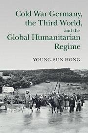 Cold War Germany, the Third World, and the Global Humanitarian Regime - Hong, Young-Sun