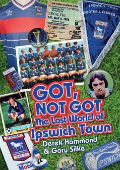 The Got Not Got: Ipswich Town: The Lost World of Ipswich Town - Hammond, Derek; Silke, Gary