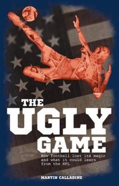 The Ugly Game: How Football Lost Its Magic and What It Could Learn from the NFL - Calladine, Martin