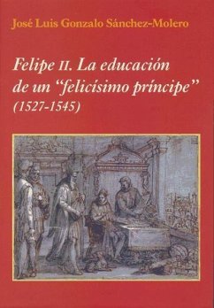 Felipe II : la educación de un felicísimo príncipe. 1527-1545 - Gonzalo Sánchez-Molero, José Luis