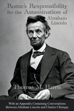 Rome's Responsibility for the Assassination of Abraham Lincoln, With an Appendix Containing Conversations Between Abraham Lincoln and Charles Chiniquy - Harris, Thomas Maley