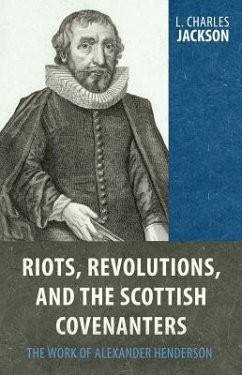 Riots, Revolutions, and the Scottish Covenanters: The Work of Alexander Henderson - Jackson, L. Charles