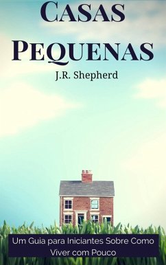 Casas Pequenas: Um Guia para Iniciantes Sobre Como Viver com Pouco (eBook, ePUB) - Shepherd, J. R.