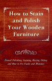 How to Stain and Polish Your Wooden Furniture - French Polishing, Staining, Waxing, Oiling and How to Fix Faults and Mistakes (eBook, ePUB)