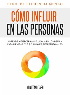 Como Influir En Las Personas: Aprende a Ejercer la Influencia en Los Demas para Mejorar tus Relaciones Interpersonales (eBook, ePUB) - Tashi, Yoritomo