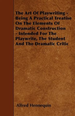 The Art of Playwriting - Being a Practical Treatise on the Elements of Dramatic Construction - Intended for the Playwrite, the Student and the Dramati (eBook, ePUB) - Hennequin, Alfred