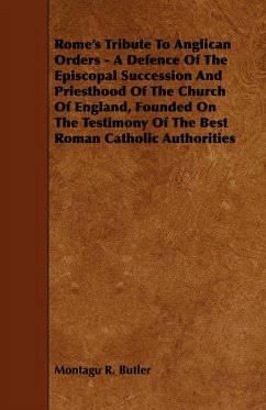 Rome's Tribute to Anglican Orders - A Defence of the Episcopal Succession and Priesthood of the Church of England, Founded on the Testimony of the Bes (eBook, ePUB) - Butler, Montagu R.
