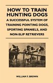 How to Train Hunting Dogs - A Successful System of Training Pointing Dogs, Sporting Spaniels, And Non-Slip Retrievers (eBook, ePUB)