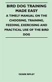 Bird Dog Training Made Easy - A Timely Manual On The Choosing, Training, Feeding, Exercising And Practical Use Of The Bird Dog (eBook, ePUB) Bird Dog Training Made Easy - A Timely Manual On The Choosing, Training, Feeding, Exercising And Practical Use Of The Bird Dog (eBook, ePUB)