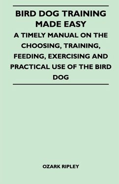 Bird Dog Training Made Easy - A Timely Manual On The Choosing, Training, Feeding, Exercising And Practical Use Of The Bird Dog (eBook, ePUB) Cover Bird Dog Training Made Easy - A Timely Manual On The Choosing, Training, Feeding, Exercising And Practical Use Of The Bird Dog (eBook, ePUB)