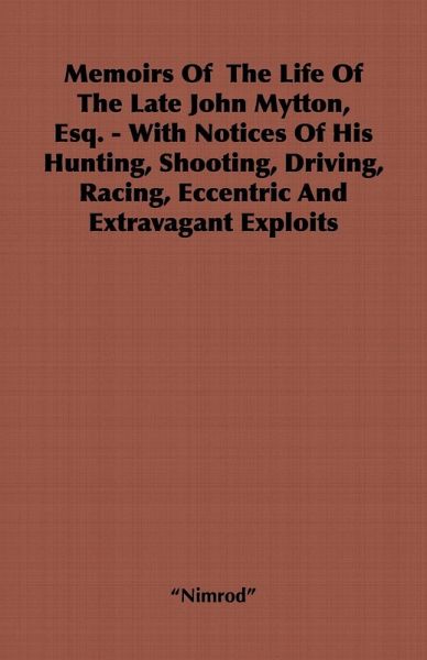 Memoirs of the Life of the Late John Mytton, Esq. - With Notices of His Hunting, Shooting, Driving, Racing, Eccentric and Extravagant Exploits (eBook, ePUB) Memoirs of the Life of the Late John Mytton, Esq. - With Notices of His Hunting, Shooting, Driving, Racing, Eccentric and Extravagant Exploits (eBook, ePUB)