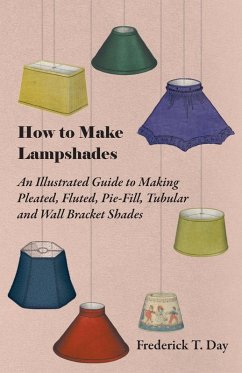 How to Make Lampshades - An Illustrated Guide to Making Pleated, Fluted, Pie-Fill, Tubular and Wall Bracket Shades (eBook, ePUB) - Day, Frederick T.