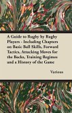 A Guide to Rugby by Rugby Players - Including Chapters on Basic Ball Skills, Forward Tactics, Attacking Moves for the Backs, Training Regimes and a History of the Game (eBook, ePUB)