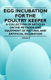 Egg Incubation for the Poultry Keeper - A Collection of Articles on the Methods and Equipment of Natural and Artificial Incubation (eBook, ePUB)