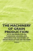 The Machinery of Grain Production - With Information on Threshing, Seeding and Repairing the Machinery of Grain Production on the Farm (eBook, ePUB)
