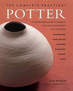 The Complete Practical Potter: A Comprehensive Guide to Ceramics, with Step-By-Step Projects and Techniques - Warshaw, Josie