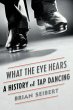 What the Eye Hears: A History of Tap Dancing Brian Seibert Author