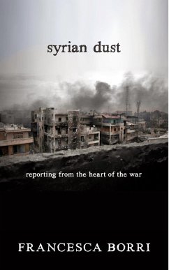 Syrian Dust: Reporting from the Heart of the War - Borri, Francesca