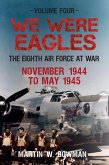 We Were Eagles Volume Four: The Eighth Air Force at War November 1944 to May 1945