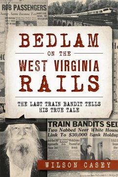 Bedlam on the West Virginia Rails:: The Last Train Bandit Tells His True Tale - Casey, Wilson