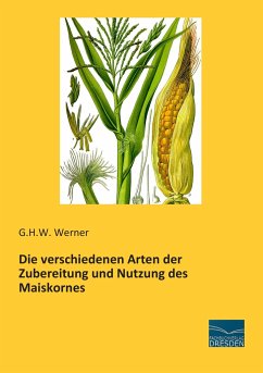 Die verschiedenen Arten der Zubereitung und Nutzung des Maiskornes - Werner, G. H. W.
