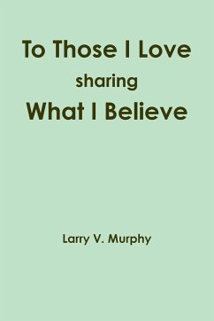 To Those I Love sharing What I Believe - Murphy, Larry V.