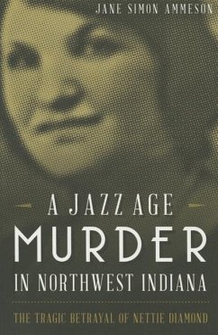 A Jazz Age Murder in Northwest Indiana: The Tragic Betrayal of Nettie Diamond - Ammeson, Jane Simon