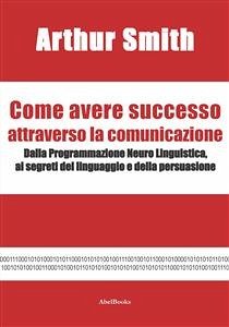 Come avere successo attraverso la comunicazione (eBook, ePUB) - Smith, Arthur