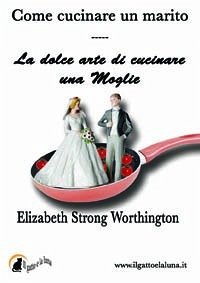 Come cucinare un marito - La dolce arte di cucinare una moglie (eBook, ePUB) - Strong Worthington, Elizabeth