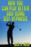 How You Can Play Better Golf Using Self-Hypnosis (eBook, ePUB)