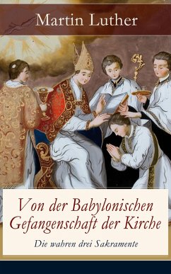 Von der Babylonischen Gefangenschaft der Kirche - Die wahren drei Sakramente (eBook, ePUB) - Luther, Martin