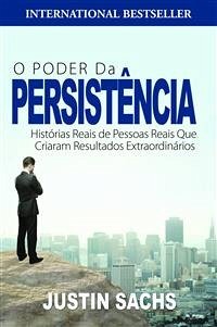 O Poder Da Persistência: Histórias Reais De Pessoas Reais Que Criaram Resultados Extraordinários (eBook, ePUB) - Sachs, Justin