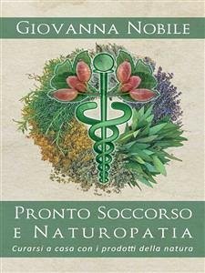 Pronto Soccorso e Naturopatia. Curarsi a casa con i prodotti della natura (eBook, ePUB) - Nobile, Giovanna