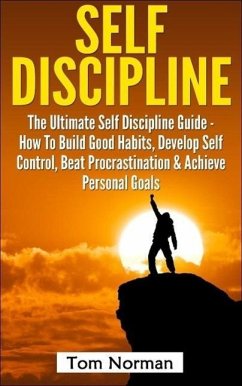 Self Discipline: The Ultimate Self Discipline Guide - How To Build Good Habits, Develop Self Control, Beat Procrastination & Achieve Personal Goals (eBook, ePUB) - Norman, Tom