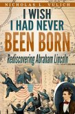 I Wish I Had Never Been Born: Rediscovering Abraham Lincoln (eBook, ePUB) I Wish I Had Never Been Born: Rediscovering Abraham Lincoln (eBook, ePUB)
