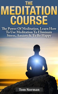 Meditation Course: The Power Of Meditation, Learn How To Use Meditation To Eliminate Stress, Anxiety & To Be Happy (eBook, ePUB) - Norman, Tom