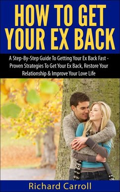 How To Get Your Ex Back: A Step-By-Step Guide To Getting Your Ex Back Fast - Proven Strategies To Get Your Ex Back, Restore Your Relationship & Improve Your Love Life (eBook, ePUB) - Carroll, Richard