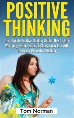 Positive Thinking: The Ultimate Positive Thinking Guide - How To Stop Worrying, Relieve Stress & Change Your Life With The Power Of Positive Thinking (eBook, ePUB) - Norman, Tom