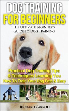 Cover Dog Training For Beginners: The Ultimate Beginner's Guide To Dog Training - Practical Dog Training Tips & Techniques Learning You How To Train Your Dog Fast & Easy (eBook, ePUB)
