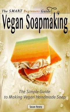 The Smart Beginners Guide To Vegan Soapmaking (eBook, ePUB) - Henny, Susan