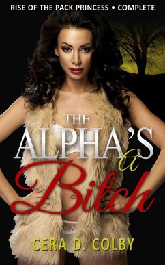 The Alpha's a Bitch: Rise Of The Pack Princess Complete: A Paranormal Werewolf Romance (eBook, ePUB) - Colby, Cera D.