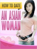 How to Date an Asian Woman: How to Successfully Get Beautiful Asian Women to Desire YOU (eBook, ePUB)