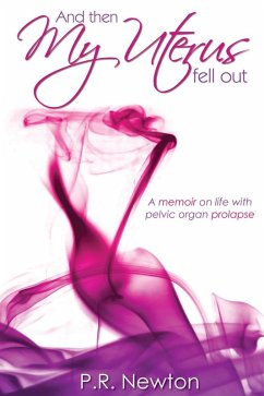 And Then My Uterus Fell Out: A memoir on life with pelvic organ prolapse (eBook, ePUB) - Newton, P. R.